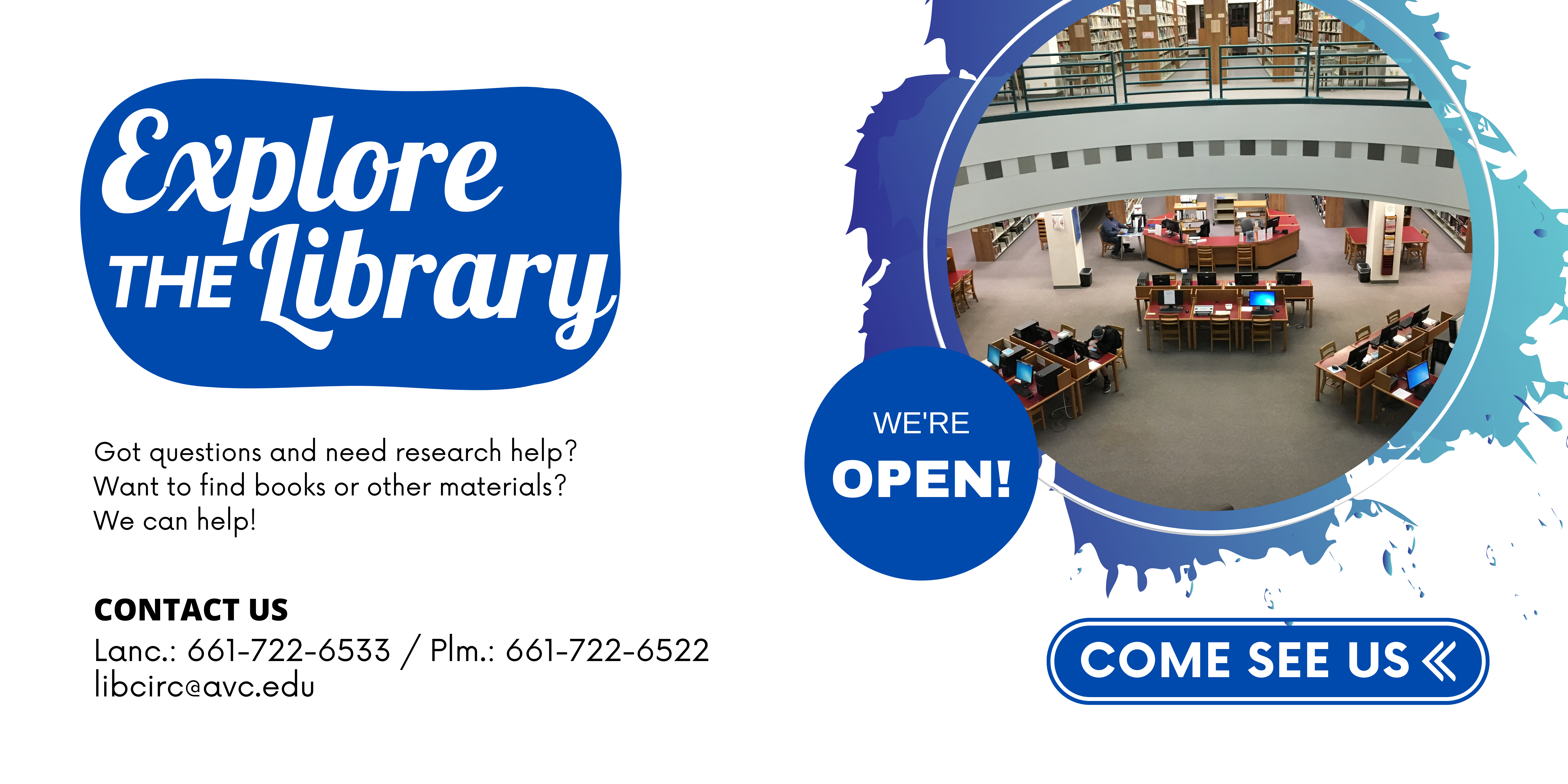 Explore the library - we're open so come see us! Contact us at 661-722-6533 in Lancaster or 661-722-6533 in Palmdale. You can email us at libcirc@avc.edu