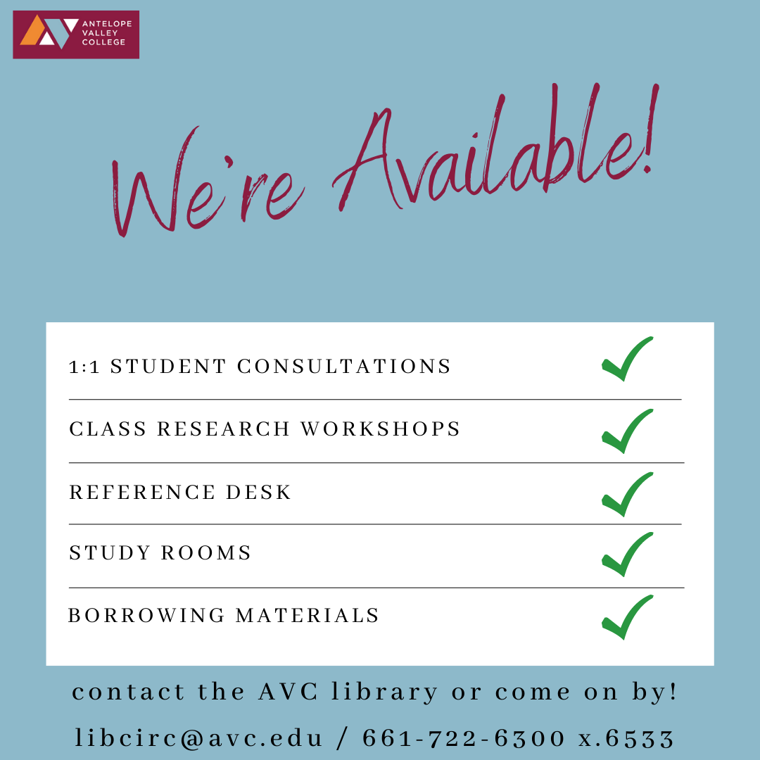 The AVC Libraries are available for you! We offer 1:1 student consultations, class research workshops, reference desk hours, study rooms, and borrowing of materials. Come on by or contact us at: libcirc@avc.edu / call: 661-722-6300 x. 6533.