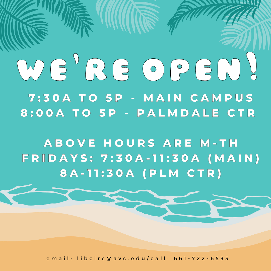 We're open for summer hours:  M-Th, 7:30a-5p at Main Campus, M-Th, 8a-5p at the Palmdale Center. Fridays, Main Campus is open from 7:30a-11:30a, Palmdale Center from 8a-11:30a. email: libcirc@avc.edu / call: 661-722-6533 or come in and see us!